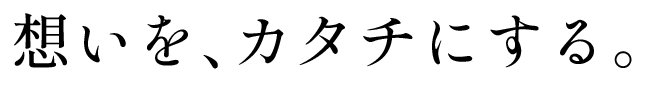 想いをカタチにする。
